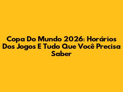 Copa Do Mundo 2026: Horários Dos Jogos E Tudo Que Você Precisa Saber