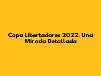 Copa Libertadores 2022: Una Mirada Detallada