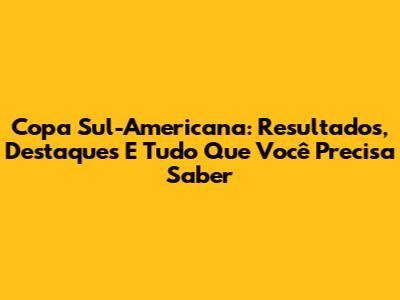 Copa Sul-Americana: Resultados, Destaques E Tudo Que Você Precisa Saber
