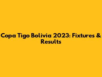 Copa Tigo Bolivia 2023: Fixtures & Results