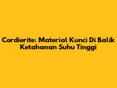 Cordierite: Material Kunci Di Balik Ketahanan Suhu Tinggi