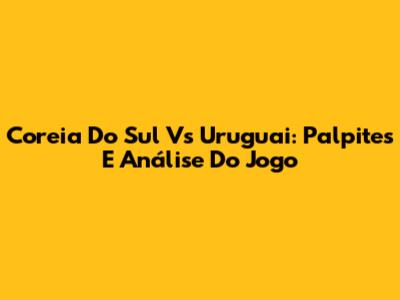 Coreia Do Sul Vs Uruguai: Palpites E Análise Do Jogo