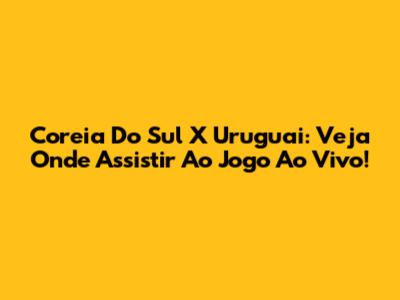 Coreia Do Sul X Uruguai: Veja Onde Assistir Ao Jogo Ao Vivo!