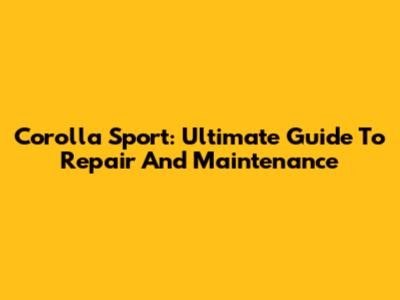 Corolla Sport: Ultimate Guide To Repair And Maintenance