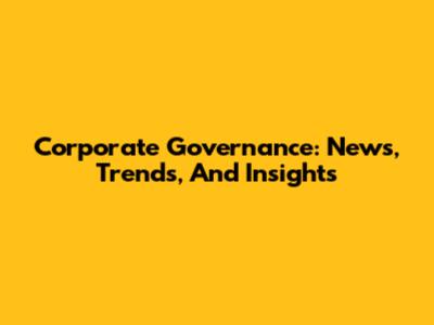 Corporate Governance: News, Trends, And Insights