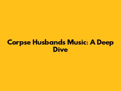 Corpse Husband's Music: A Deep Dive