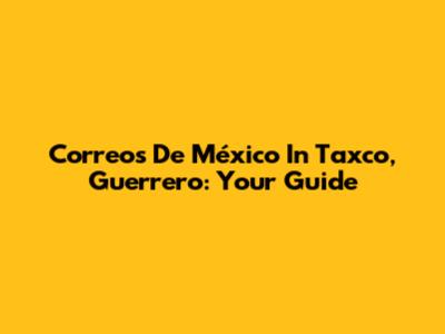 Correos De México In Taxco, Guerrero: Your Guide