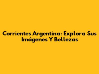Corrientes Argentina: Explora Sus Imágenes Y Bellezas