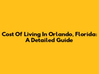 Cost Of Living In Orlando, Florida: A Detailed Guide