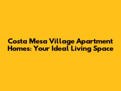 Costa Mesa Village Apartment Homes: Your Ideal Living Space