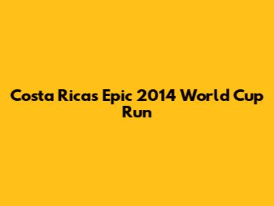 Costa Rica's Epic 2014 World Cup Run