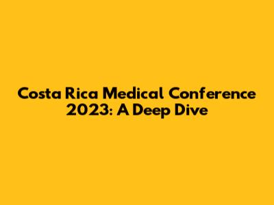 Costa Rica Medical Conference 2023: A Deep Dive