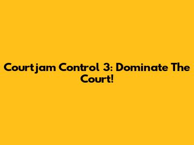 Courtjam Control 3: Dominate The Court!