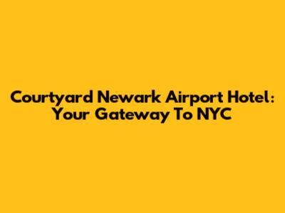 Courtyard Newark Airport Hotel: Your Gateway To NYC
