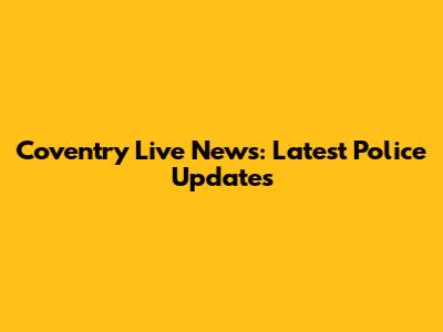 Coventry Live News: Latest Police Updates