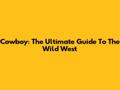 Cowboy: The Ultimate Guide To The Wild West