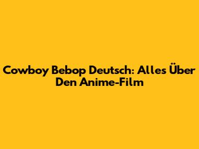 Cowboy Bebop Deutsch: Alles Über Den Anime-Film