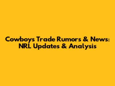 Cowboys Trade Rumors & News: NRL Updates & Analysis