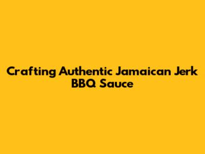 Crafting Authentic Jamaican Jerk BBQ Sauce