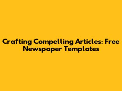 Crafting Compelling Articles: Free Newspaper Templates