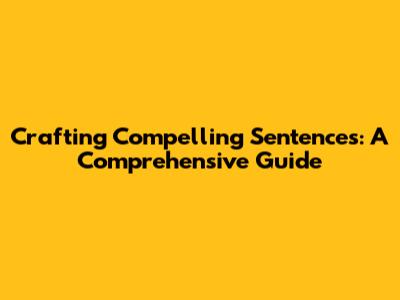 Crafting Compelling Sentences: A Comprehensive Guide