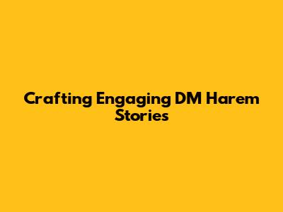 Crafting Engaging DM Harem Stories