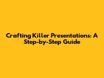 Crafting Killer Presentations: A Step-by-Step Guide