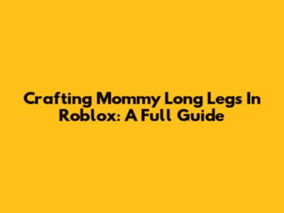 Crafting Mommy Long Legs In Roblox: A Full Guide