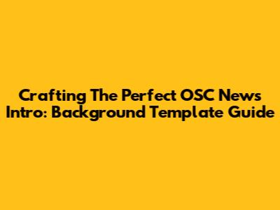 Crafting The Perfect OSC News Intro: Background Template Guide