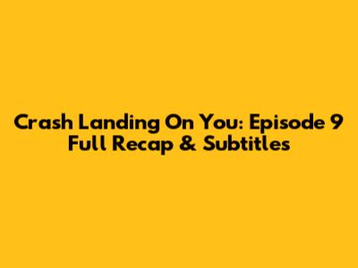 Crash Landing On You: Episode 9 Full Recap & Subtitles