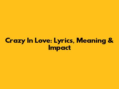 Crazy In Love: Lyrics, Meaning & Impact