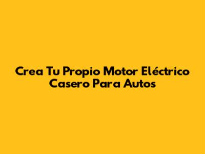 Crea Tu Propio Motor Eléctrico Casero Para Autos