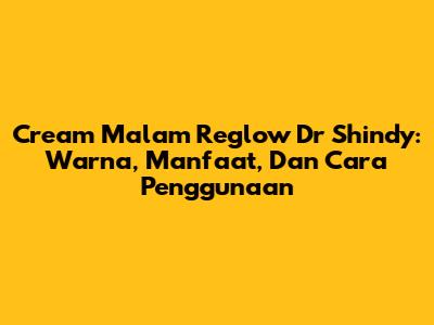 Cream Malam Reglow Dr Shindy: Warna, Manfaat, Dan Cara Penggunaan