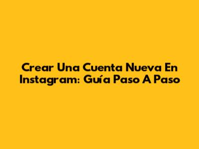 Crear Una Cuenta Nueva En Instagram: Guía Paso A Paso