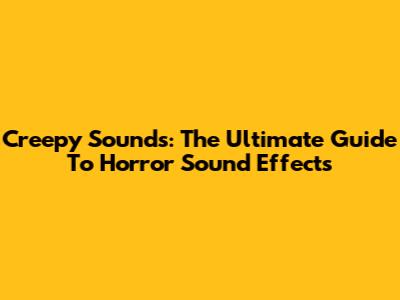 Creepy Sounds: The Ultimate Guide To Horror Sound Effects