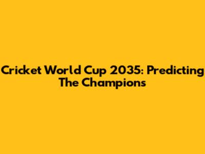 Cricket World Cup 2035: Predicting The Champions