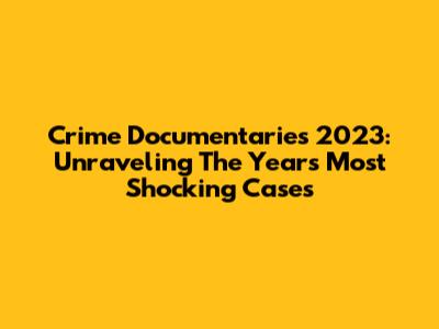 Crime Documentaries 2023: Unraveling The Year's Most Shocking Cases