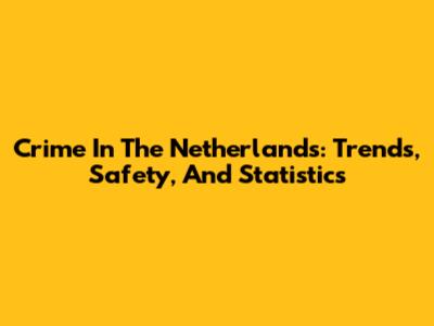 Crime In The Netherlands: Trends, Safety, And Statistics