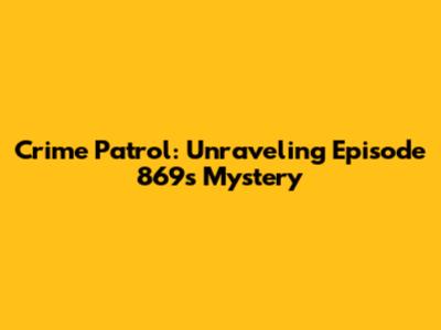 Crime Patrol: Unraveling Episode 869's Mystery