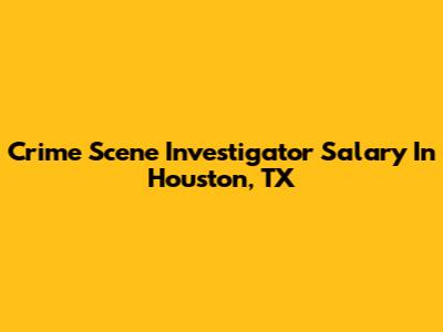 Crime Scene Investigator Salary In Houston, TX