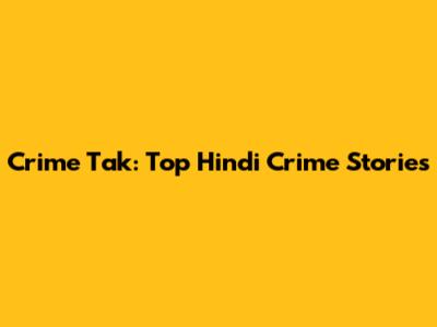 Crime Tak: Top Hindi Crime Stories