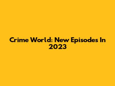 Crime World: New Episodes In 2023