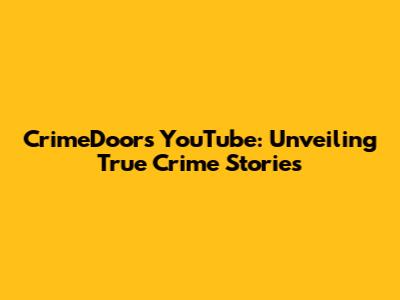 CrimeDoors YouTube: Unveiling True Crime Stories