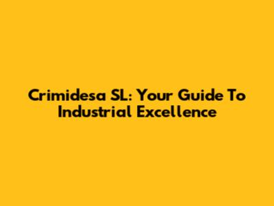 Crimidesa SL: Your Guide To Industrial Excellence