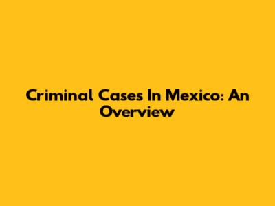 Criminal Cases In Mexico: An Overview