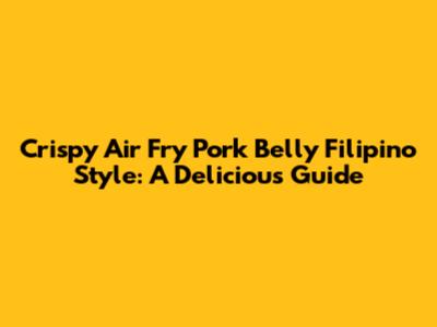 Crispy Air Fry Pork Belly Filipino Style: A Delicious Guide