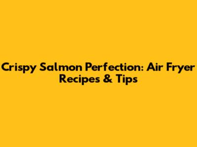 Crispy Salmon Perfection: Air Fryer Recipes & Tips