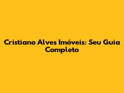 Cristiano Alves Imóveis: Seu Guia Completo