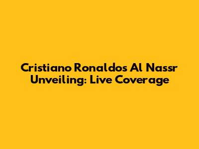 Cristiano Ronaldo's Al Nassr Unveiling: Live Coverage