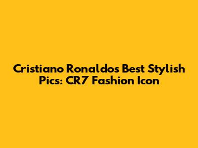 Cristiano Ronaldo's Best Stylish Pics: CR7 Fashion Icon